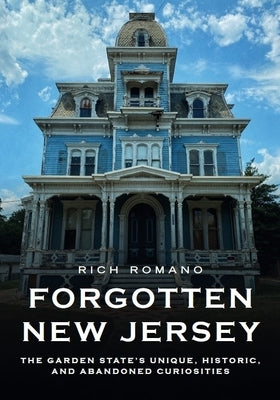 Forgotten New Jersey: The Garden State's Unique, Historic, and Abandoned Curiosities by Romano, Rich