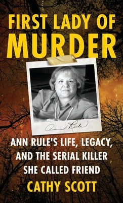 First Lady Of Murder: Ann Rule's Life, Legacy, and the Serial Killer She Called Friend by Scott, Cathy