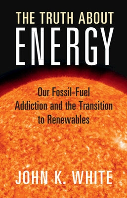 The Truth about Energy: Our Fossil-Fuel Addiction and the Transition to Renewables by White, John K.