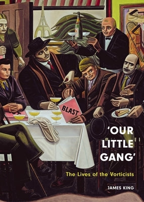 'Our Little Gang': The Lives of the Vorticists by King, James