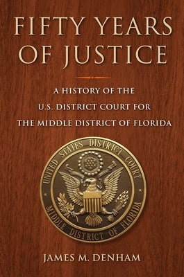 Fifty Years of Justice: A History of the U.S. District Court for the Middle District of Florida by Denham, James M.