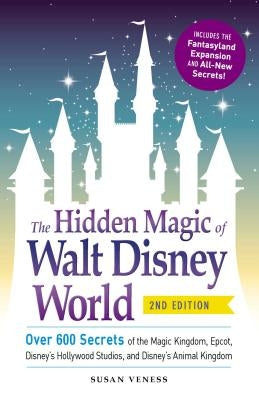 The Hidden Magic of Walt Disney World: Over 600 Secrets of the Magic Kingdom, Epcot, Disney's Hollywood Studios, and Disney's Animal Kingdom by Veness, Susan