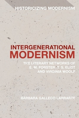 Intergenerational Modernism: The Literary Networks of E. M. Forster, T. S. Eliot and Virginia Woolf by Larrarte, Bárbara Gallego