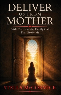 Deliver Us From Mother: Faith, Fear, and the Family Cult That Broke Me by McCormick, Stella