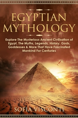 Egyptian Mythology: Explore The Mysterious Ancient Civilisation of Egypt, The Myths, Legends, History, Gods, Goddesses & More That Have Fascinated Man by Visconti, Sofia