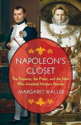 Napoleon's Closet: The Emperor, the Priest, and the Men Who Invented Modern Fashion by Waller, Margaret