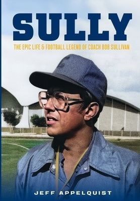 Sully: The Epic Life & Football Legend of Coach Bob Sullivan by Appelquist, Jeff