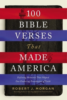 100 Bible Verses That Made America: Defining Moments That Shaped Our Enduring Foundation of Faith by Morgan, Robert J.