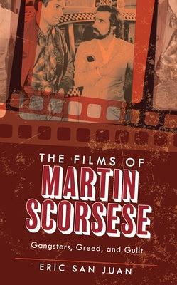 The Films of Martin Scorsese: Gangsters, Greed, and Guilt by Juan, Eric San