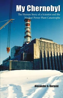My Chernobyl: The Human Story of a Scientist and the Nuclear Power Plant Catastrophe by Borovoi, Alexander a.