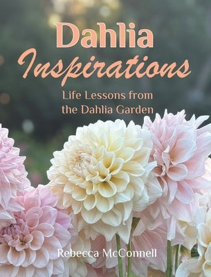 Dahlia Inspirations: Life Lessons from the Dahlia Garden by McConnell, Rebecca