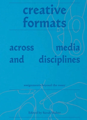 Creative Formats Across Media and Disciplines: Assignments Beyond the Essay by Huber, Sarah