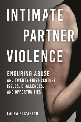 Intimate Partner Violence: Enduring Abuse and Twenty-First-Century Issues, Challenges, and Opportunities by Elizabeth, Laura