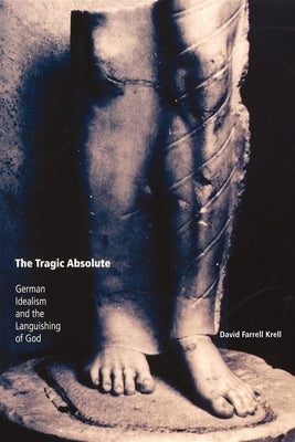 The Tragic Absolute: German Idealism and the Languishing of God by Krell, David Farrell