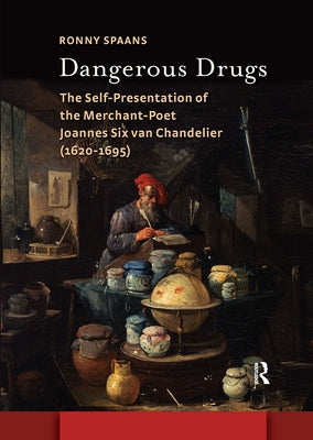 Dangerous Drugs: The Self-Presentation of the Merchant-Poet Joannes Six van Chandelier (1620-1695) by Spaans, Ronny