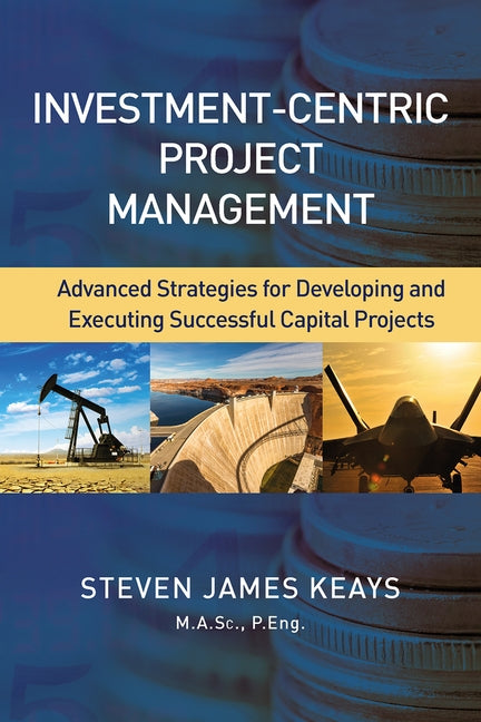 Investment-Centric Project Management: Advanced Strategies for Developing and Executing Successful Capital Projects by Keays, Steven
