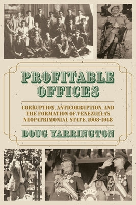 Profitable Offices: Corruption, Anticorruption, and the Formation of Venezuela's Neopatrimonial State, 1908-1948 by Yarrington, Doug