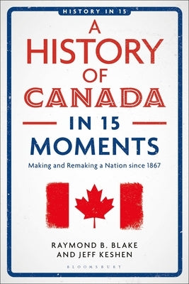 A History of Canada in 15 Moments: Making and Remaking a Nation Since 1867 by Keshen, Jeff