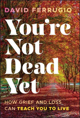 You're Not Dead Yet: How Grief and Loss Can Teach You to Live by Ferrugio, David