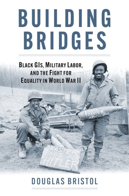 Building Bridges: Black Gis, Military Labor, and the Fight for Equality in World War II by Bristol, Douglas Walter