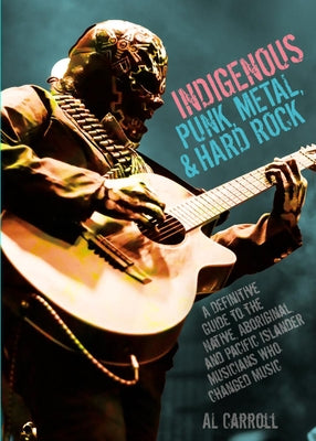 Indigenous Punk: A Definitive Guide to the Native, Aboriginal, and Pacific Islander Metal and Rock 'n' Roll Musicians Who Changed Music by Carroll, Al