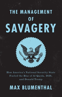 The Management of Savagery: How America's National Security State Fueled the Rise of Al Qaeda, Isis, and Donald Trump by Blumenthal, Max