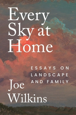 Every Sky at Home: Essays on Landscape and Family by Wilkins, Joe