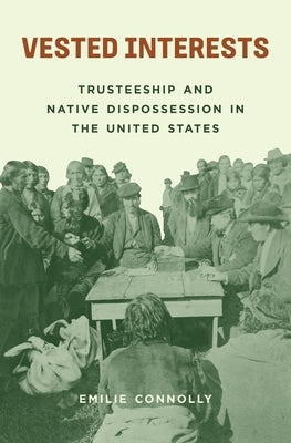 Vested Interests: Trusteeship and Native Dispossession in the United States by Connolly, Emilie