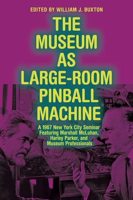 The Museum as Large-Room Pinball Machine: A 1967 New York City Seminar Featuring Marshall McLuhan, Harley Parker, and Museum Professionals by Buxton, William
