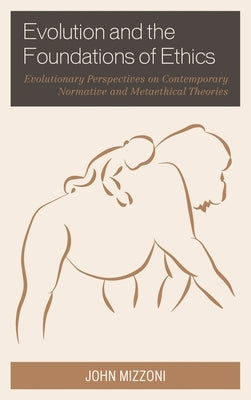 Evolution and the Foundations of Ethics: Evolutionary Perspectives on Contemporary Normative and Metaethical Theories by Mizzoni, John