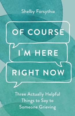 Of Course I'm Here Right Now: Three Actually Helpful Things to Say to Someone Grieving by Forsythia, Shelby