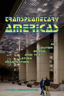 Transplanetary Americas: Art, Outer Space, and the Latinx Imagination by Hernández, Robb