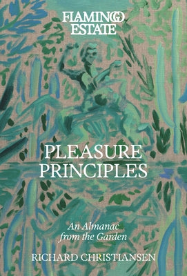 Flamingo Estate Pleasure Principles: An Almanac from the Garden by Christiansen, Richard