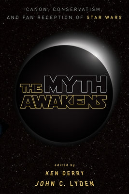 The Myth Awakens: Canon, Conservatism, and Fan Reception of Star Wars by Derry, Ken