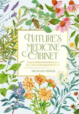 Nature's Medicine Cabinet: Seasonal Recipes and Remedies for a Year of Botanical Wellness by Visser, Meagan