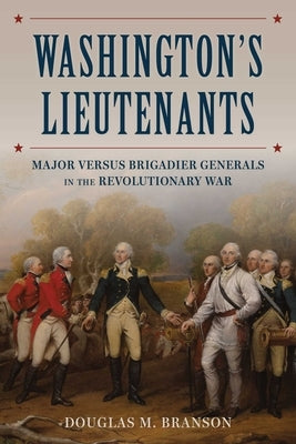 Washington's Lieutenants: Major Versus Brigadier Generals in the Revolutionary War by Branson, Douglas M.