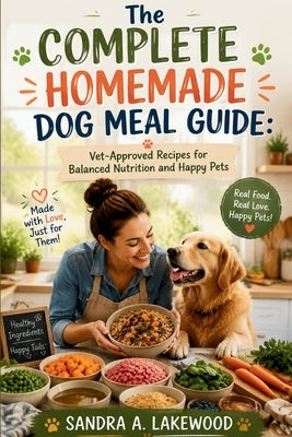 The Complete Homemade Dog Meal Guide: Vet-Approved Recipes for Nutrition and Happy Pets by Lakewood, Sandra A.