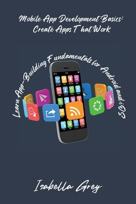 Mobile App Development Basics: Learn App-Building Fundamentals for Android and iOS by Grey, Isabella
