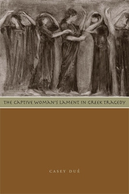 The Captive Woman's Lament in Greek Tragedy by Dué, Casey