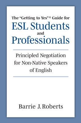 The Getting to Yes Guide for ESL Students and Professionals: Principled Negotiation for Non-Native Speakers of English by Roberts, Barrie J.