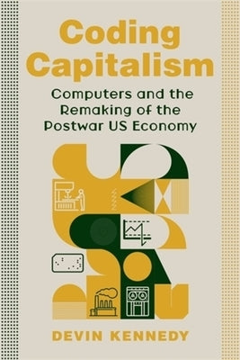 Coding Capitalism: Computers and the Remaking of the Postwar Us Economy by Kennedy, Devin