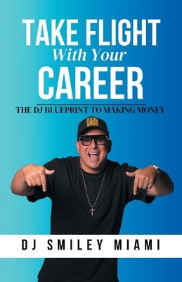 Take Flight With Your Career: The DJ Blueprint to Making Money by Miami, Dj Smiley