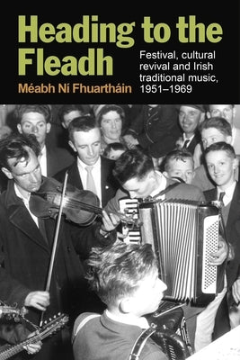 Heading to the Fleadh: Festival, Cultural Revival and Irish Traditional Music 1951-1969 by N? Fhuarth?in, M?abh