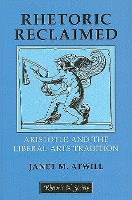 Rhetoric Reclaimed: Aristotle and the Liberal Arts Tradition by Atwill, Janet M.