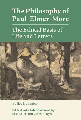 The Philosophy of Paul Elmer More: The Ethical Basis of Life and Letters by Leander, Folke