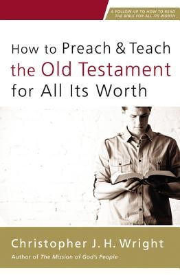 How to Preach and Teach the Old Testament for All Its Worth by Wright, Christopher J. H.