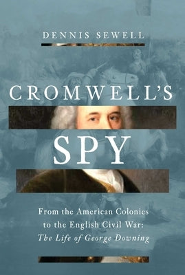 Cromwell's Spy: From the American Colonies to the English Civil War: The Life of George Downing by Sewell, Dennis