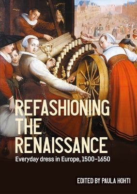 Refashioning the Renaissance: Everyday Dress in Europe, 1500-1650 by Hohti, Paula