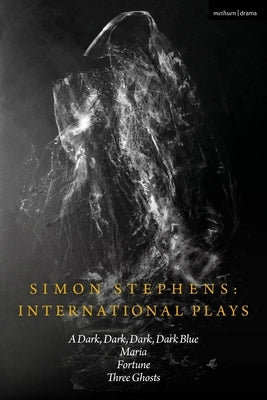 Simon Stephens International Plays: A Dark, Dark, Dark, Dark Blue; Maria; Fortune; Three Ghosts by Stephens, Simon