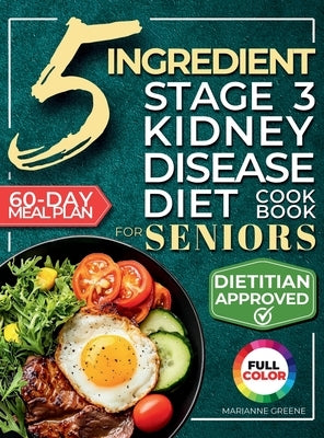 The 5 Ingredient Stage 3 Kidney Disease Diet Cookbook for Seniors: 15 minute, Delicious & Nutritious Meals: 60-Day Renal Meal Plan to Manage CKD and A by Greene, Marianne